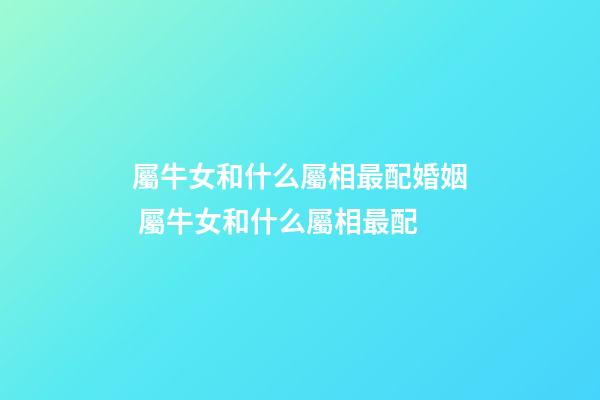 屬牛女和什么屬相最配婚姻 屬牛女和什么屬相最配
